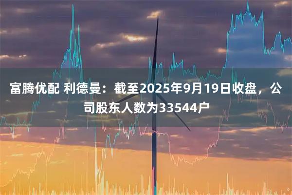 富腾优配 利德曼：截至2025年9月19日收盘，公司股东人数为33544户