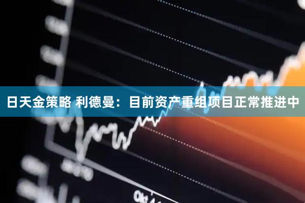 日天金策略 利德曼：目前资产重组项目正常推进中