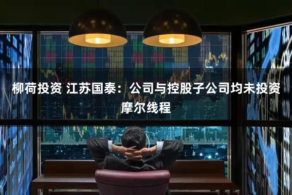 柳荷投资 江苏国泰：公司与控股子公司均未投资摩尔线程