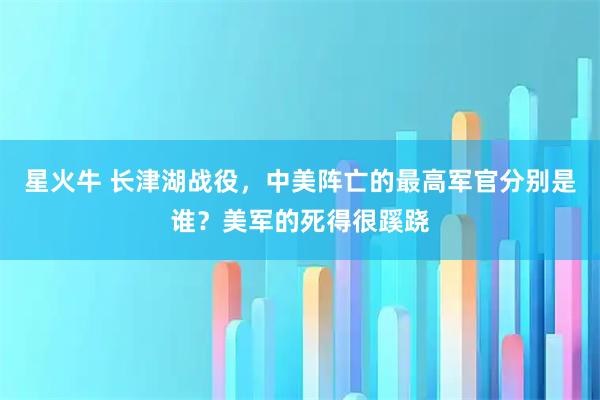 星火牛 长津湖战役，中美阵亡的最高军官分别是谁？美军的死得很蹊跷