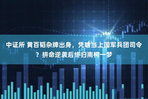 中证所 黄百韬杂牌出身，凭啥当上国军兵团司令？拼命逆袭后终归南柯一梦