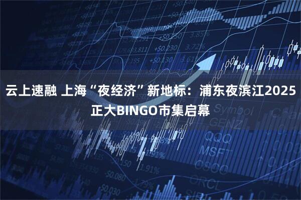 云上速融 上海“夜经济”新地标：浦东夜滨江2025正大BINGO市集启幕