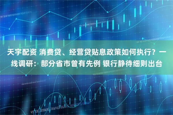 天宇配资 消费贷、经营贷贴息政策如何执行？一线调研：部分省市曾有先例 银行静待细则出台