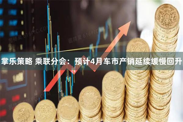 掌乐策略 乘联分会：预计4月车市产销延续缓慢回升
