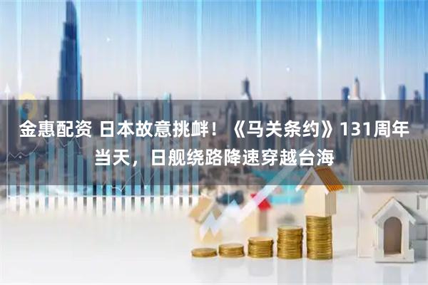 金惠配资 日本故意挑衅！《马关条约》131周年当天，日舰绕路降速穿越台海