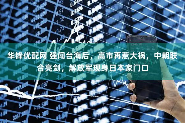 华锋优配网 强闯台海后，高市再惹大祸，中朝联合亮剑，解放军现身日本家门口