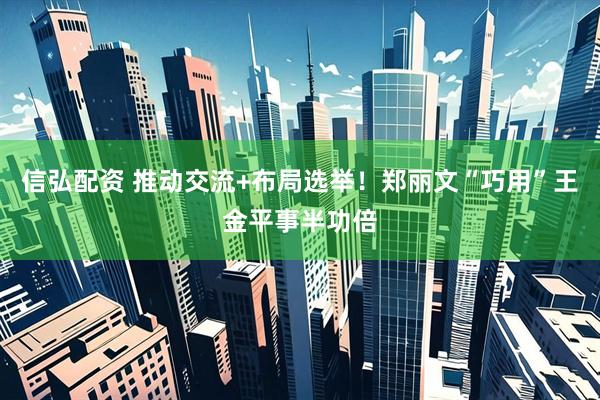 信弘配资 推动交流+布局选举！郑丽文“巧用”王金平事半功倍