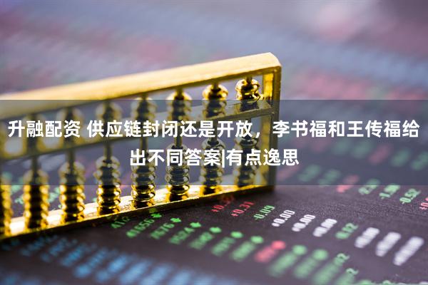升融配资 供应链封闭还是开放，李书福和王传福给出不同答案|有点逸思
