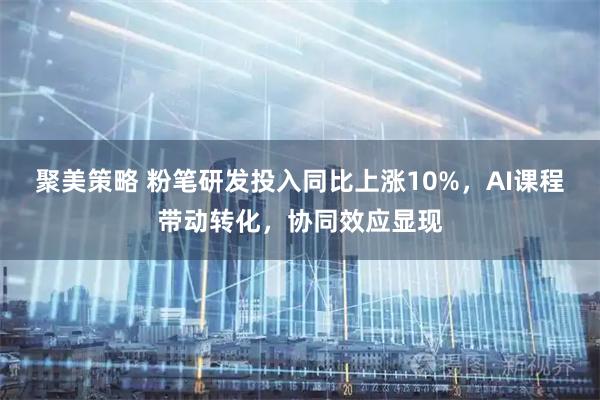 聚美策略 粉笔研发投入同比上涨10%，AI课程带动转化，协同效应显现
