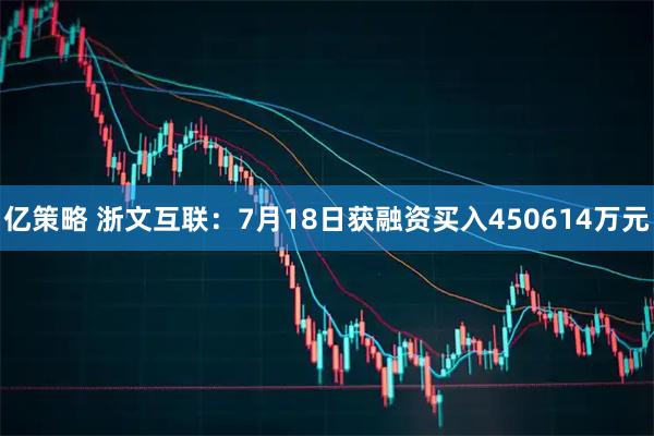 亿策略 浙文互联：7月18日获融资买入450614万元