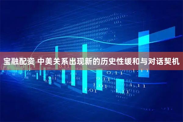 宝融配资 中美关系出现新的历史性缓和与对话契机