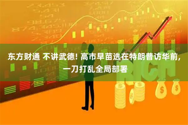 东方财通 不讲武德! 高市早苗选在特朗普访华前, 一刀打乱全局部署