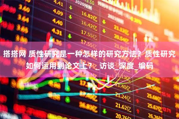 搭搭网 质性研究是一种怎样的研究方法？质性研究如何运用到论文上？_访谈_深度_编码