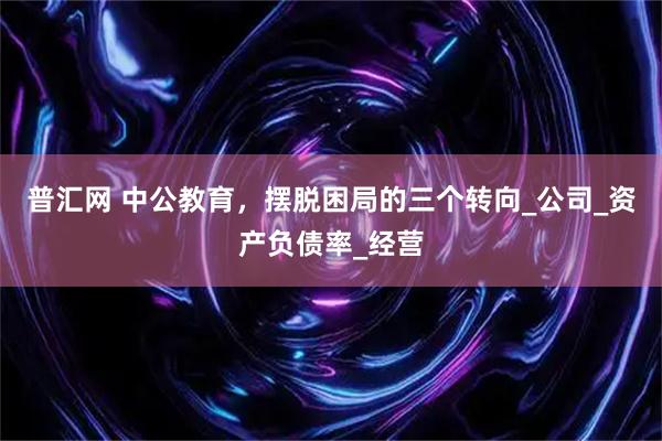 普汇网 中公教育，摆脱困局的三个转向_公司_资产负债率_经营