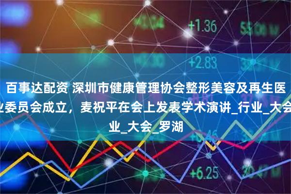 百事达配资 深圳市健康管理协会整形美容及再生医学专业委员会成立，麦祝平在会上发表学术演讲_行业_大会_罗湖