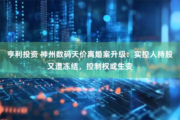 亨利投资 神州数码天价离婚案升级：实控人持股又遭冻结，控制权或生变
