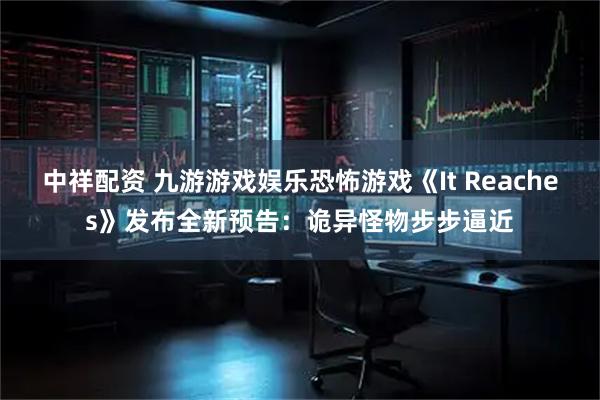 中祥配资 九游游戏娱乐恐怖游戏《It Reaches》发布全新预告：诡异怪物步步逼近