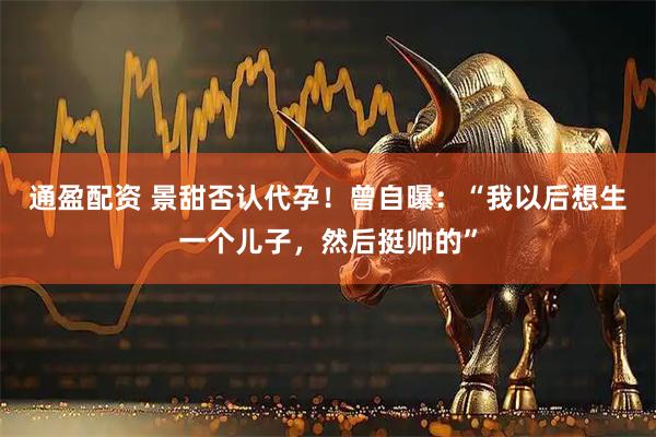 通盈配资 景甜否认代孕！曾自曝：“我以后想生一个儿子，然后挺帅的”