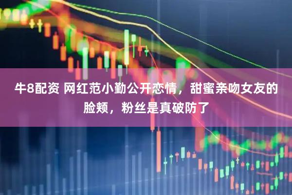 牛8配资 网红范小勤公开恋情，甜蜜亲吻女友的脸颊，粉丝是真破防了