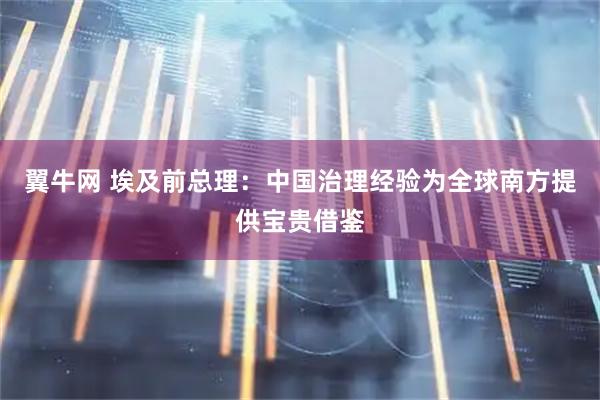 翼牛网 埃及前总理：中国治理经验为全球南方提供宝贵借鉴
