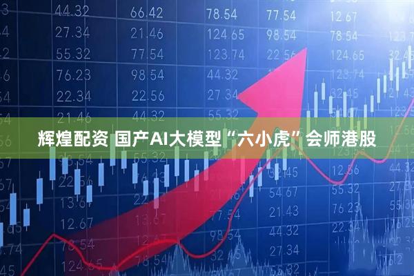 辉煌配资 国产AI大模型“六小虎”会师港股