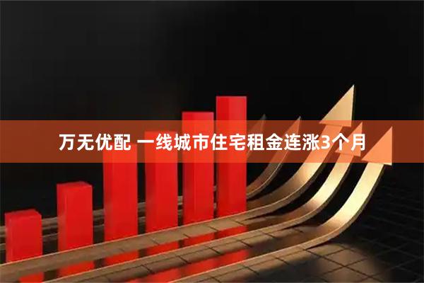 万无优配 一线城市住宅租金连涨3个月