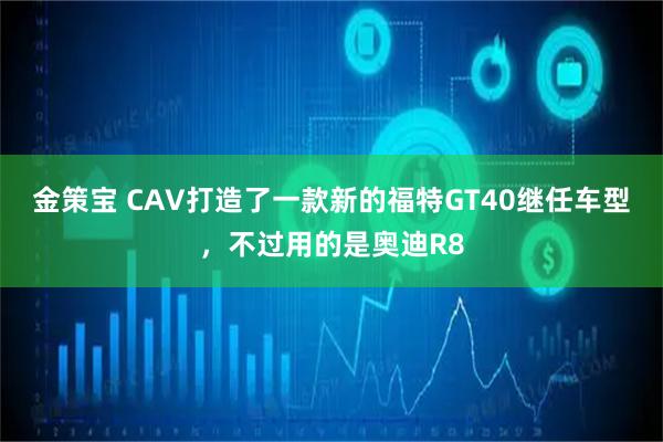 金策宝 CAV打造了一款新的福特GT40继任车型，不过用的是奥迪R8
