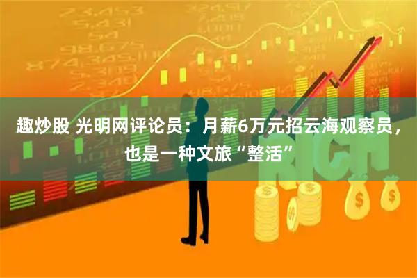 趣炒股 光明网评论员：月薪6万元招云海观察员，也是一种文旅“整活”