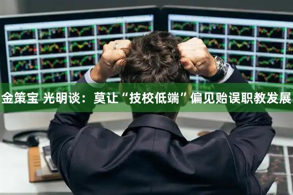金策宝 光明谈：莫让“技校低端”偏见贻误职教发展