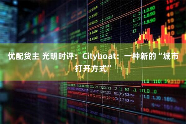 优配货主 光明时评：Cityboat：一种新的“城市打开方式”