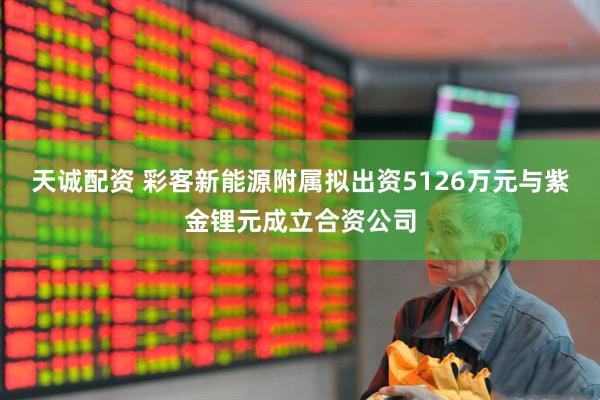 天诚配资 彩客新能源附属拟出资5126万元与紫金锂元成立合资公司