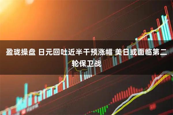 盈珑操盘 日元回吐近半干预涨幅 美日或面临第二轮保卫战