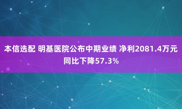 本信选配 明基医院公布中期业绩 净利2081.4万元同比下降57.3%