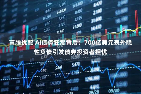 富腾优配 AI债务狂潮背后：700亿美元表外隐性负债引发债券投资者担忧