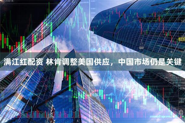 满江红配资 林肯调整美国供应，中国市场仍是关键