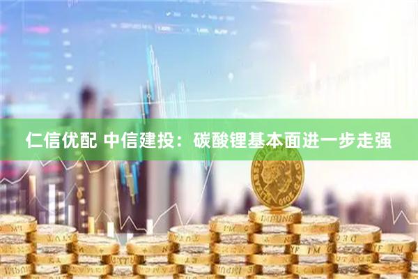 仁信优配 中信建投：碳酸锂基本面进一步走强